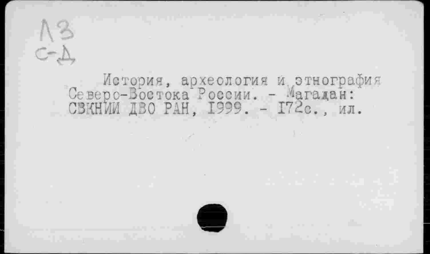 ﻿№>
с-Д
История, археология и .этнографи Северо-Востока* России. - Магадан: СЗКНИИ ДВО РАН, 1999. - 172с., ил.